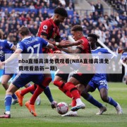 nba直播高清免费观看(NBA直播高清免费观看最新一期)