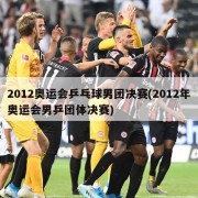 2012奥运会乒乓球男团决赛(2012年奥运会男乒团体决赛)