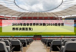 2010年南非世界杯决赛(2010南非世界杯决赛首发)