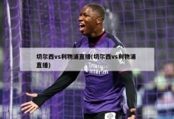 切尔西vs利物浦直播(切尔西vs利物浦 直播)