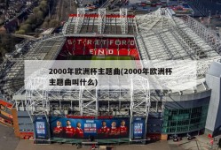 2000年欧洲杯主题曲(2000年欧洲杯主题曲叫什么)