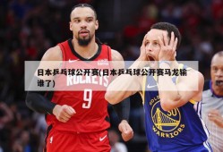 日本乒乓球公开赛(日本乒乓球公开赛马龙输谁了)