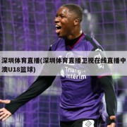 深圳体育直播(深圳体育直播卫视在线直播中澳U18篮球)