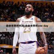 南非世界杯时间(南非世界杯one day)
