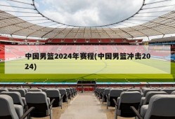 中国男篮2024年赛程(中国男篮冲击2024)