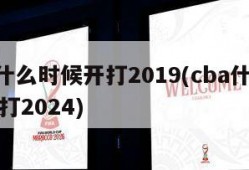 cba什么时候开打2019(cba什么时候开打2024)