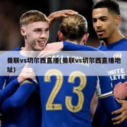 曼联vs切尔西直播(曼联vs切尔西直播地址)