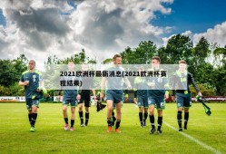 2021欧洲杯最新消息(2021欧洲杯赛程结果)