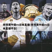 世预赛中国vs日本直播(世预赛中国vs日本直播平台)