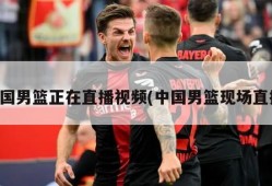 中国男篮正在直播视频(中国男篮现场直播)