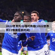 2022世界杯32强对阵图(2022世界杯12强赛程表时间)