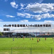 nba林书豪是哪国人(nba球员林书豪的国籍)
