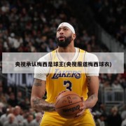 央视承认梅西是球王(央视报道梅西球衣)