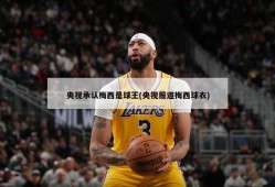 央视承认梅西是球王(央视报道梅西球衣)