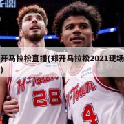郑开马拉松直播(郑开马拉松2021现场直播)