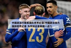 中国游泳打破美国队世界纪录(中国游泳接力保持世界纪录 为何说还差美国一点?)