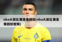 nba火箭比赛录像回放(nba火箭比赛录像回放视频)