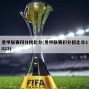 意甲联赛积分榜比分(意甲联赛积分榜比分2023)