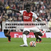 足球比分即时足球比分网(足球比分足球即时比分新版哦)