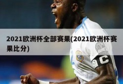 2021欧洲杯全部赛果(2021欧洲杯赛果比分)
