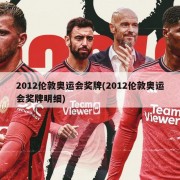2012伦敦奥运会奖牌(2012伦敦奥运会奖牌明细)