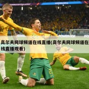 高尔夫网球频道在线直播(高尔夫网球频道在线直播观看)