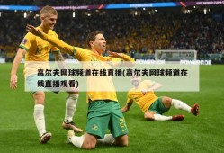 高尔夫网球频道在线直播(高尔夫网球频道在线直播观看)