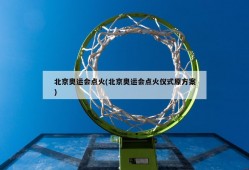 北京奥运会点火(北京奥运会点火仪式原方案)