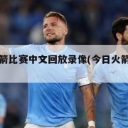 今日火箭比赛中文回放录像(今日火箭火箭比赛)