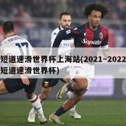 短道速滑世界杯上海站(2021～2022短道速滑世界杯)