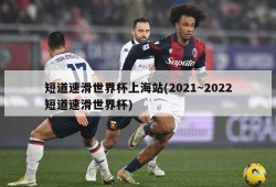 短道速滑世界杯上海站(2021～2022短道速滑世界杯)