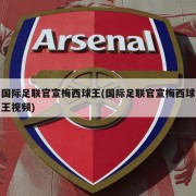 国际足联官宣梅西球王(国际足联官宣梅西球王视频)