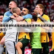 南非世界杯点球大战(南非世界杯点球大战谁赢了)