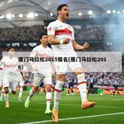厦门马拉松2015报名(厦门马拉松2016)