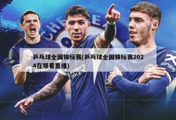 乒乓球全国锦标赛(乒乓球全国锦标赛2024在哪看直播)