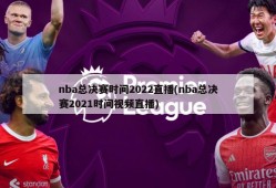 nba总决赛时间2022直播(nba总决赛2021时间视频直播)