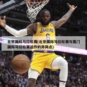 北京国际马拉松赛(北京国际马拉松赛与厦门国际马拉松赛运作的异同点)