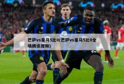 巴萨vs皇马5比0(巴萨vs皇马5比0全场腾讯视频)