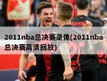 2011nba总决赛录像(2011nba总决赛高清回放)