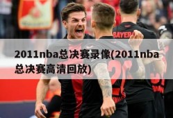 2011nba总决赛录像(2011nba总决赛高清回放)