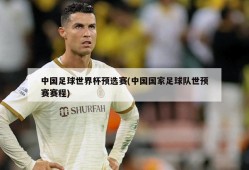 中国足球世界杯预选赛(中国国家足球队世预赛赛程)