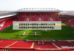 伦敦奥运会中国男篮vs西班牙(2012年伦敦奥运会中国男篮对阵西班牙男篮)