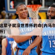 内马尔这辈子就没世界杯的命(内马尔踢了几届世界杯)