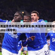 男篮世界杯预选赛赛程直播(男篮世预赛赛程2021赛程表)