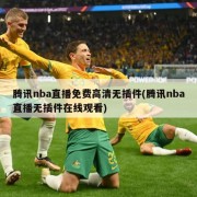 腾讯nba直播免费高清无插件(腾讯nba直播无插件在线观看)