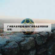 广州恒大足球直播(播放广州恒大足球俱乐部足球)