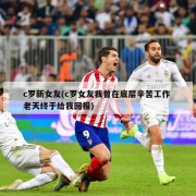 c罗新女友(c罗女友我曾在底层辛苦工作 老天终于给我回报)