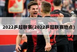 2022乒超联赛(2022乒超联赛地点)