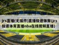 jrs直播(无插件)直播极速体育(jrs极速体育直播nba在线视频直播)