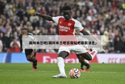 国际米兰吧(国际米兰吧百度贴吧最新消息)